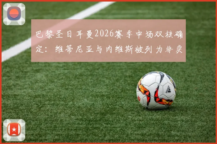 巴黎圣日耳曼2026赛季中场双核确定：维蒂尼亚与内维斯被列为非卖品，即便1.5亿欧元报价也遭拒，坎波斯建队计划曝光