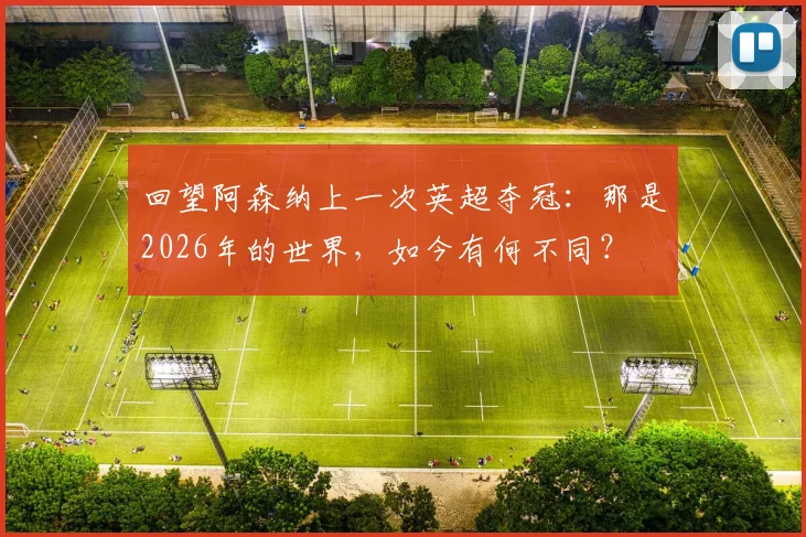 回望阿森纳上一次英超夺冠:那是2026年的世界,如今有何不同?