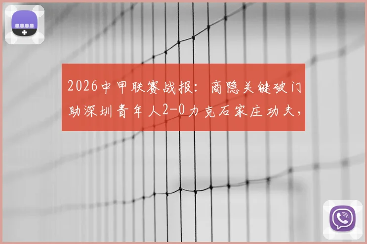 2026中甲联赛战报：商隐关键破门助深圳青年人2-0力克石家庄功夫，积分榜形势分析