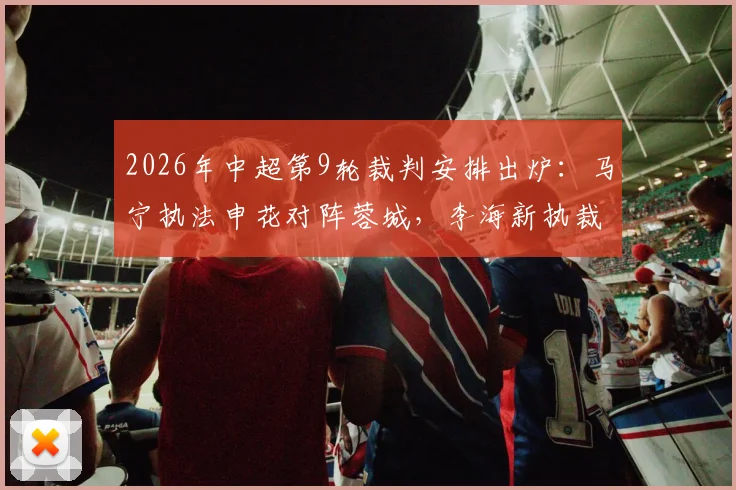 2026年中超第9轮裁判安排出炉：马宁执法申花对阵蓉城，李海新执裁英博与铜梁龙焦点战