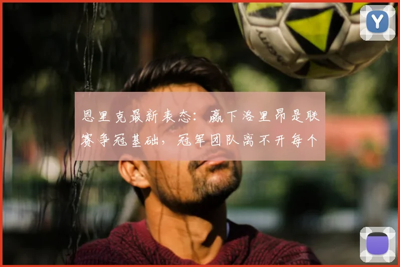 恩里克最新表态：赢下洛里昂是联赛争冠基础，冠军团队离不开每个人的贡献