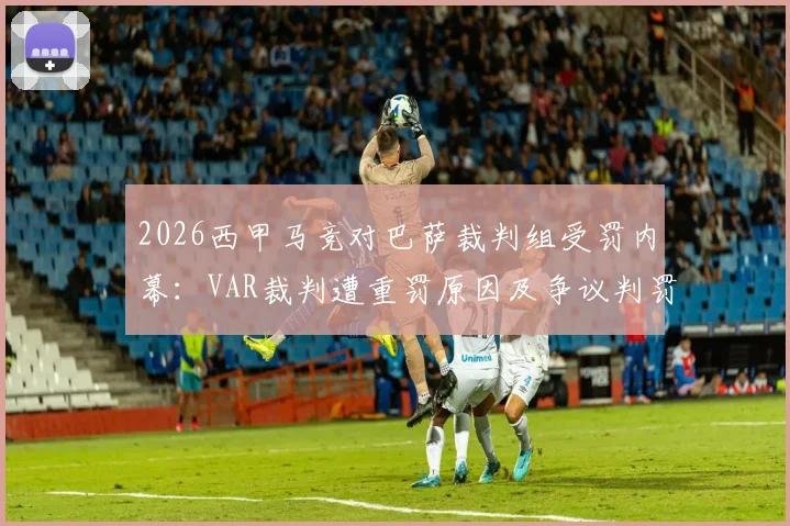 2026西甲马竞对巴萨裁判组受罚内幕:VAR裁判遭重罚原因及争议判罚全解析