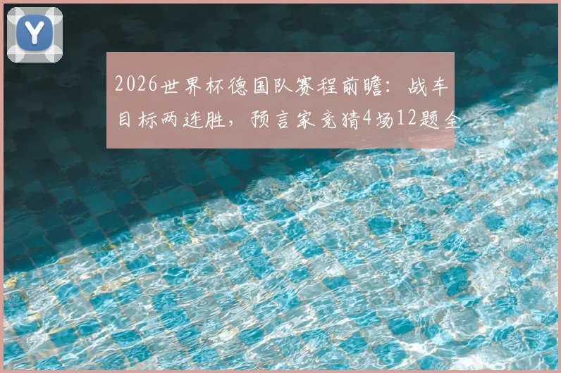 2026世界杯德国队赛程前瞻：战车目标两连胜，预言家竞猜4场12题全解析