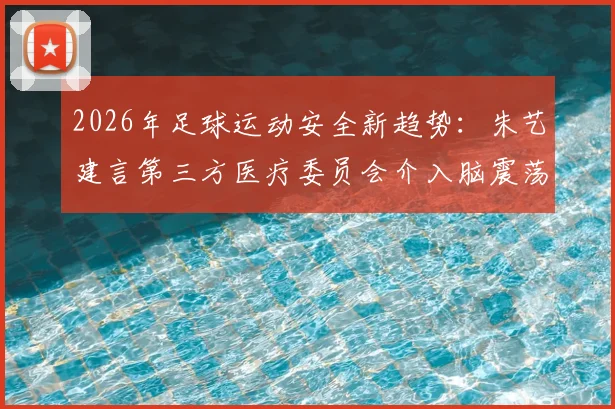 2026年足球运动安全新趋势：朱艺建言第三方医疗委员会介入脑震荡换人机制优化方案详解