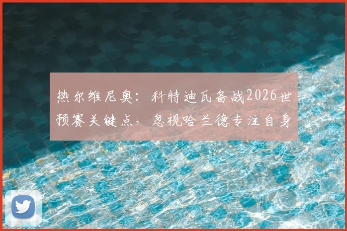热尔维尼奥：科特迪瓦备战2026世预赛关键点，忽视哈兰德专注自身战术，解析挪威队压力所在