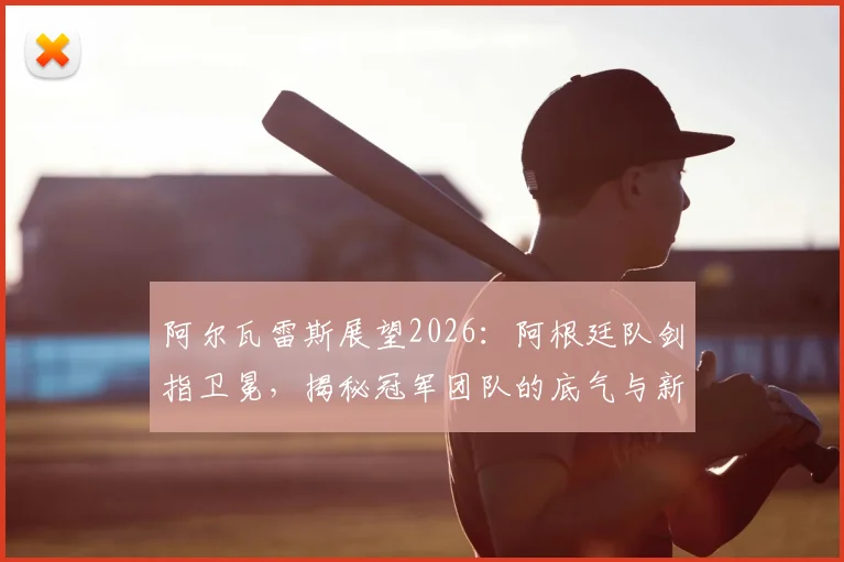 阿尔瓦雷斯展望2026:阿根廷队剑指卫冕,揭秘冠军团队的底气与新征程