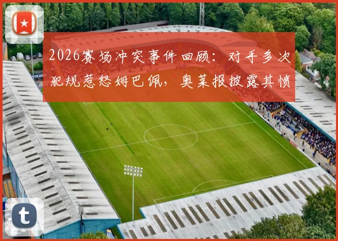 2026赛场冲突事件回顾：对手多次犯规惹怒姆巴佩，奥莱报披露其愤怒瞬间与现场粗口细节