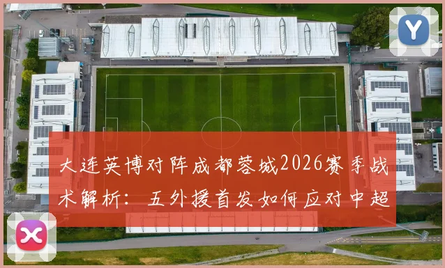 大连英博对阵成都蓉城2026赛季战术解析:五外援首发如何应对中超强敌,附马莱莱关键表现回顾