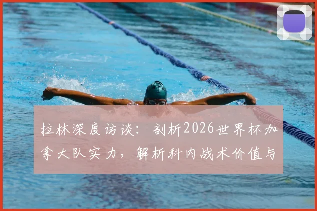 拉林深度访谈:剖析2026世界杯加拿大队实力,解析科内战术价值与球队夺冠前景