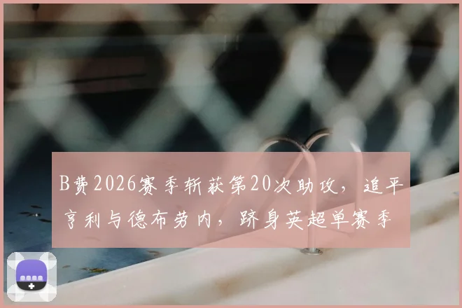 B费2026赛季斩获第20次助攻,追平亨利与德布劳内,跻身英超单赛季助攻历史榜顶端,数据深度解析