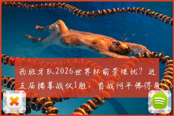 西班牙队2026世界杯前景堪忧？近五届揭幕战仅1胜，首战闷平佛得角折射三大问题