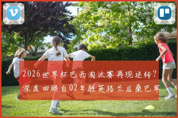 2026世界杯巴西淘汰赛再现逆转？深度回顾自02年胜英格兰后桑巴军团翻盘史与能力分析