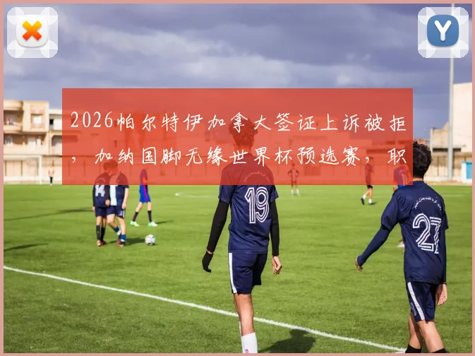 2026帕尔特伊加拿大签证上诉被拒,加纳国脚无缘世界杯预选赛,职业球员签证困境解读