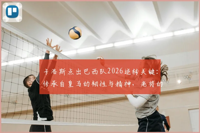 卡洛斯点出巴西队2026逆转关键:传承自皇马的韧性与精神,老将的深度解读
