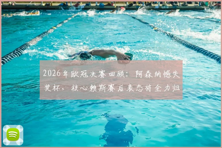 2026年欧冠决赛回顾：阿森纳憾失奖杯，核心赖斯赛后表态将全力归来