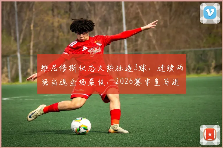 维尼修斯状态火热独造3球，连续两场当选全场最佳，2026赛季皇马进攻核心数据一览
