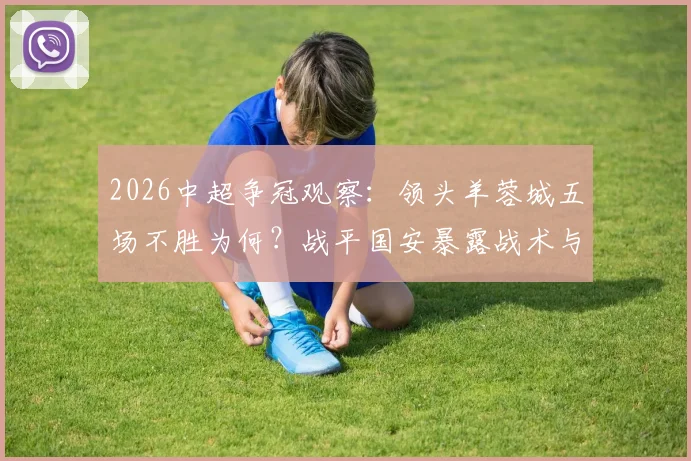 2026中超争冠观察：领头羊蓉城五场不胜为何？战平国安暴露战术与体能双重困境
