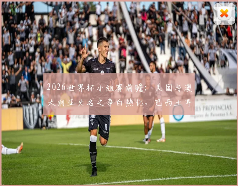 2026世界杯小组赛前瞻:美国与澳大利亚头名之争白热化,巴西土耳其谁能抢下关键首胜?