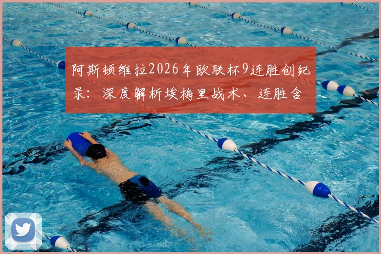 阿斯顿维拉2026年欧联杯9连胜创纪录:深度解析埃梅里战术、连胜含金量及对英超争四格局影响
