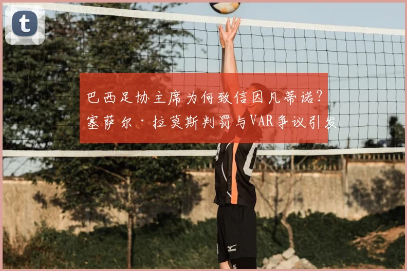 巴西足协主席为何致信因凡蒂诺?塞萨尔·拉莫斯判罚与VAR争议引发南美足球裁判水平担忧