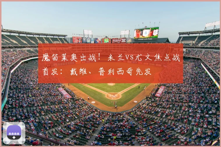 魔笛莱奥出战！米兰vs尤文焦点战首发：戴维、普利西奇先发
