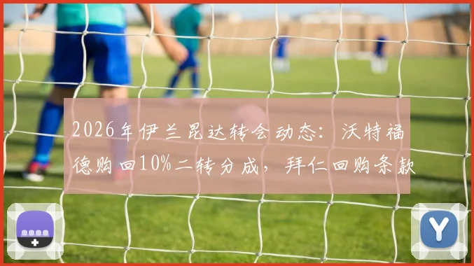 2026年伊兰昆达转会动态：沃特福德购回10%二转分成，拜仁回购条款已失效详解