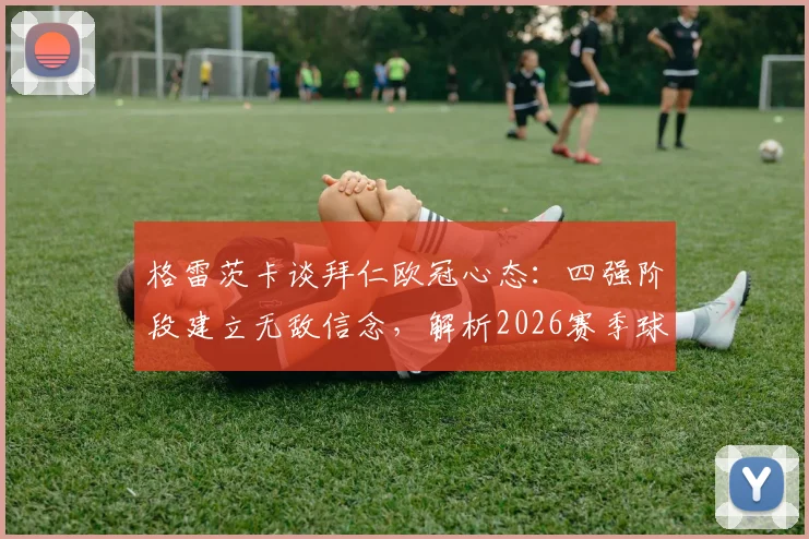 格雷茨卡谈拜仁欧冠心态:四强阶段建立无敌信念,解析2026赛季球队夺冠底气从何而来