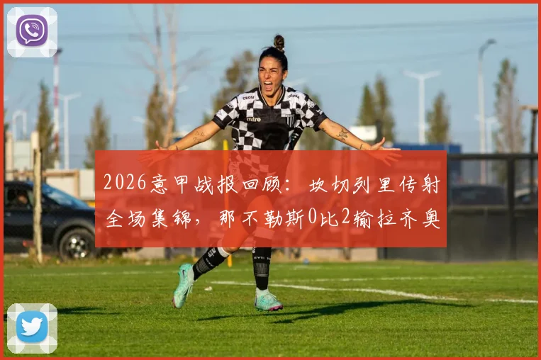 2026意甲战报回顾:坎切列里传射全场集锦,那不勒斯0比2输拉齐奥战术复盘