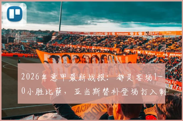 2026年意甲最新战报:都灵客场1-0小胜比萨,亚当斯替补登场打入制胜球,附比赛关键数据与赛后分析