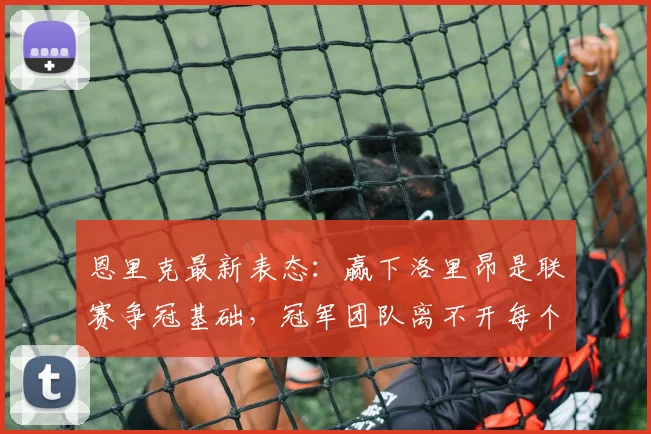 恩里克最新表态:赢下洛里昂是联赛争冠基础,冠军团队离不开每个人的贡献