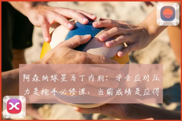 阿森纳球星马丁内利:学会应对压力是枪手必修课,当前成绩是应得的