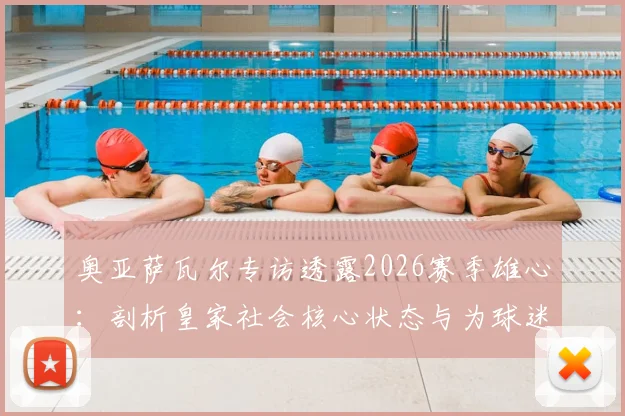 奥亚萨瓦尔专访透露2026赛季雄心：剖析皇家社会核心状态与为球迷夺杯的决心