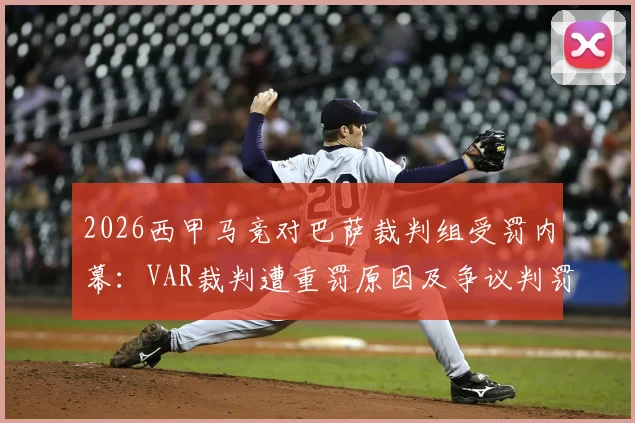 2026西甲马竞对巴萨裁判组受罚内幕：VAR裁判遭重罚原因及争议判罚全解析