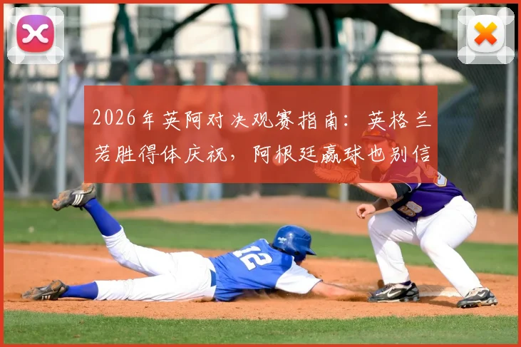 2026年英阿对决观赛指南:英格兰若胜得体庆祝,阿根廷赢球也别信阴谋论,驻阿办事处官方态度解读
