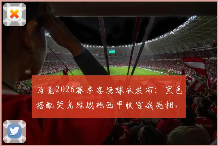 马竞2026赛季客场球衣发布:黑色搭配荧光绿战袍西甲收官战亮相,球迷购买指南与搭配解析