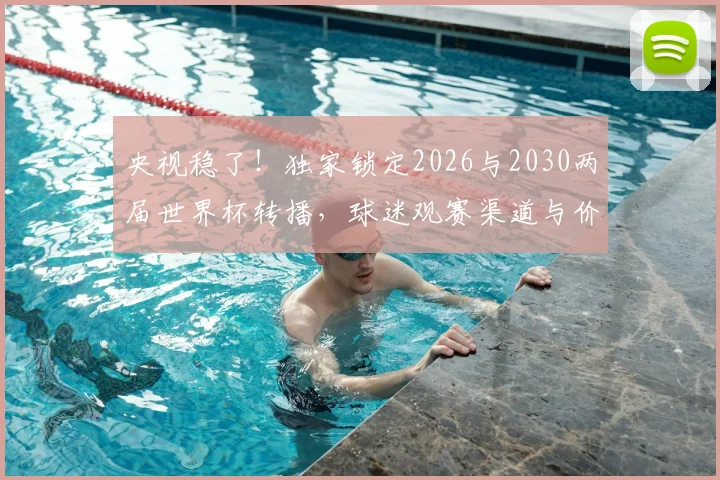 央视稳了!独家锁定2026与2030两届世界杯转播,球迷观赛渠道与价格全解析