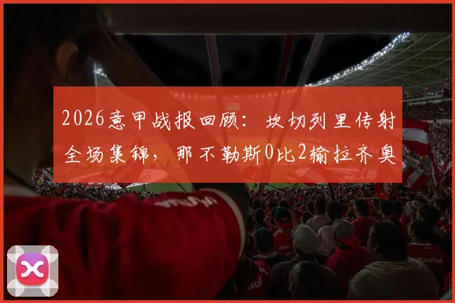 2026意甲战报回顾：坎切列里传射全场集锦，那不勒斯0比2输拉齐奥战术复盘