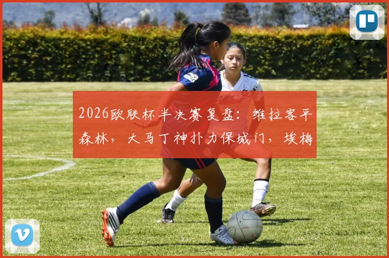 2026欧联杯半决赛复盘:维拉客平森林,大马丁神扑力保城门,埃梅里战术遭遇考验