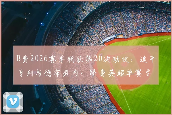 B费2026赛季斩获第20次助攻，追平亨利与德布劳内，跻身英超单赛季助攻历史榜顶端，数据深度解析