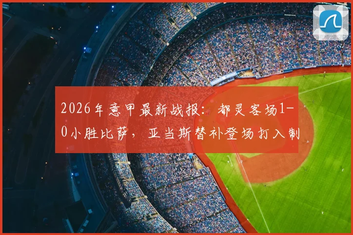 2026年意甲最新战报：都灵客场1-0小胜比萨，亚当斯替补登场打入制胜球，附比赛关键数据与赛后分析