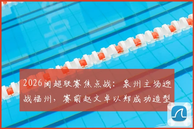 2026闽超联赛焦点战：泉州主场迎战福州，赛前赵文卓以郑成功造型惊艳亮相引爆全场