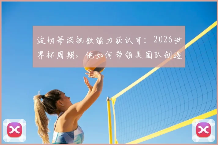 波切蒂诺执教能力获认可：2026世界杯周期，他如何带领美国队创造连胜纪录并改变球队面貌