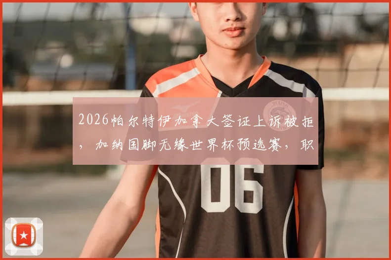 2026帕尔特伊加拿大签证上诉被拒，加纳国脚无缘世界杯预选赛，职业球员签证困境解读