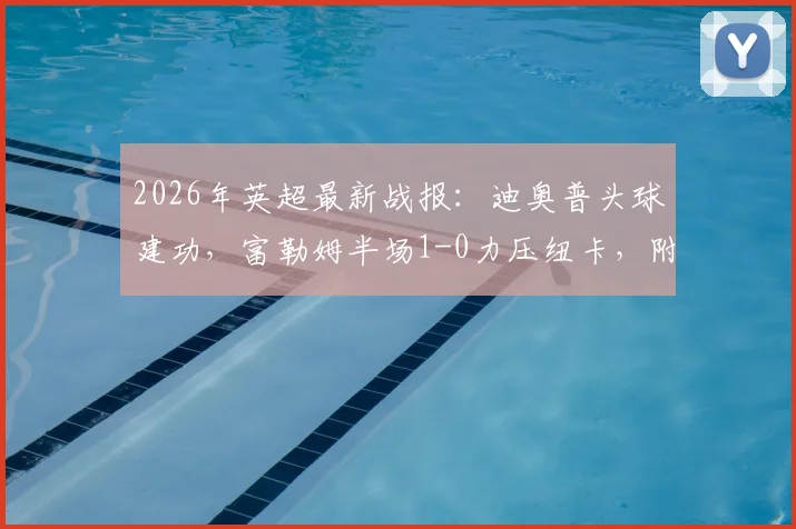 2026年英超最新战报：迪奥普头球建功，富勒姆半场1-0力压纽卡，附全场数据深度解读与赛后分析