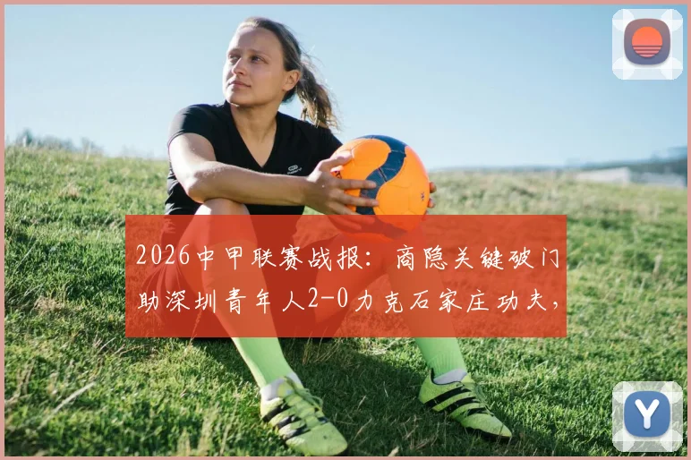 2026中甲联赛战报:商隐关键破门助深圳青年人2-0力克石家庄功夫,积分榜形势分析