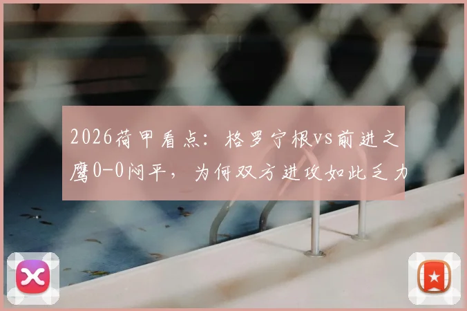 2026荷甲看点：格罗宁根vs前进之鹰0-0闷平，为何双方进攻如此乏力？
