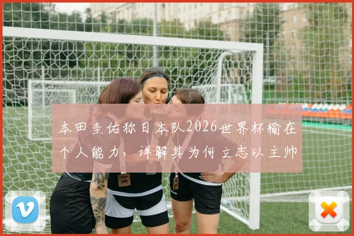 本田圭佑称日本队2026世界杯输在个人能力,详解其为何立志以主帅身份回归
