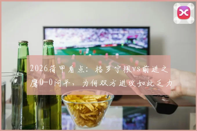 2026荷甲看点:格罗宁根vs前进之鹰0-0闷平,为何双方进攻如此乏力?