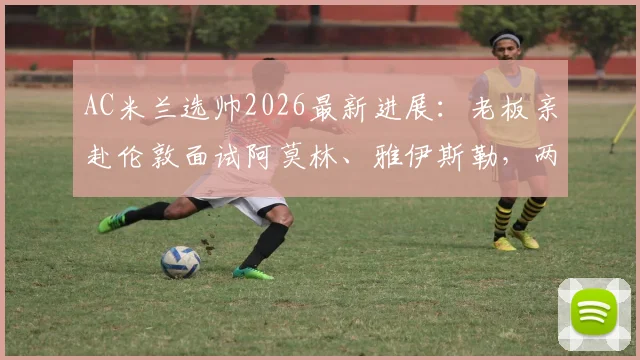 AC米兰选帅2026最新进展：老板亲赴伦敦面试阿莫林、雅伊斯勒，两大候选人实力全面解析