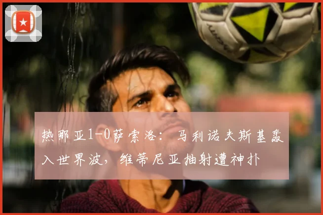 热那亚1-0萨索洛：马利诺夫斯基轰入世界波，维蒂尼亚抽射遭神扑